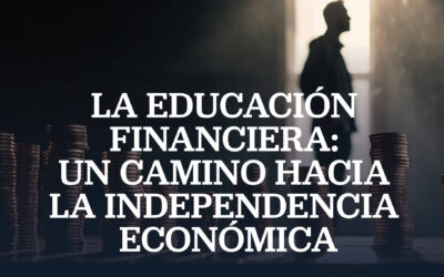 La Educación Financiera: Un Camino Hacia la Independencia Económica